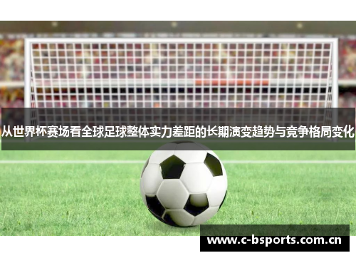 从世界杯赛场看全球足球整体实力差距的长期演变趋势与竞争格局变化 从世界杯赛场看全球足球整体实力差距的长期演变趋势与竞争格局变化