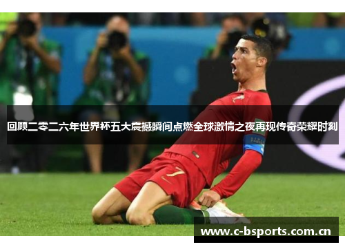 回顾二零二六年世界杯五大震撼瞬间点燃全球激情之夜再现传奇荣耀时刻