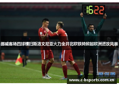 挪威客场四球横扫斯洛文尼亚火力全开北欧铁骑掀起欧洲进攻风暴 挪威客场四球横扫斯洛文尼亚火力全开北欧铁骑掀起欧洲进攻风暴